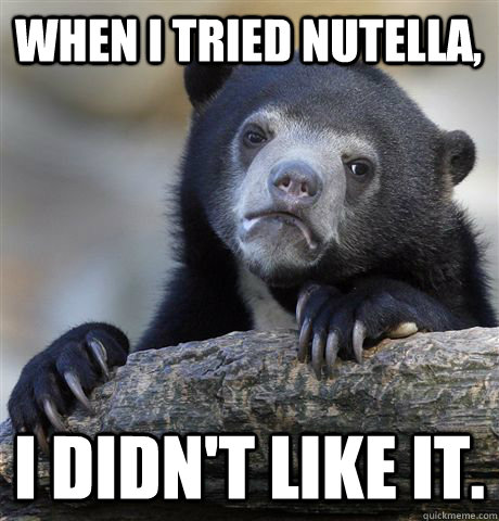 When I tried Nutella, I didn't like it.  Confession Bear
