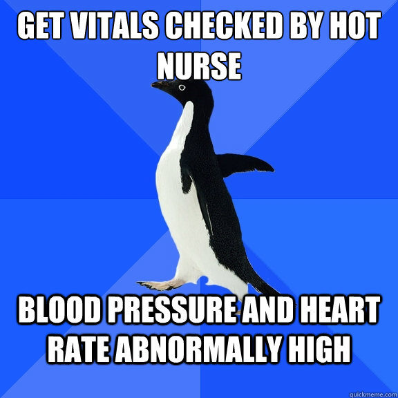 Get vitals checked by hot nurse Blood pressure and heart rate abnormally high  Socially Awkward Penguin