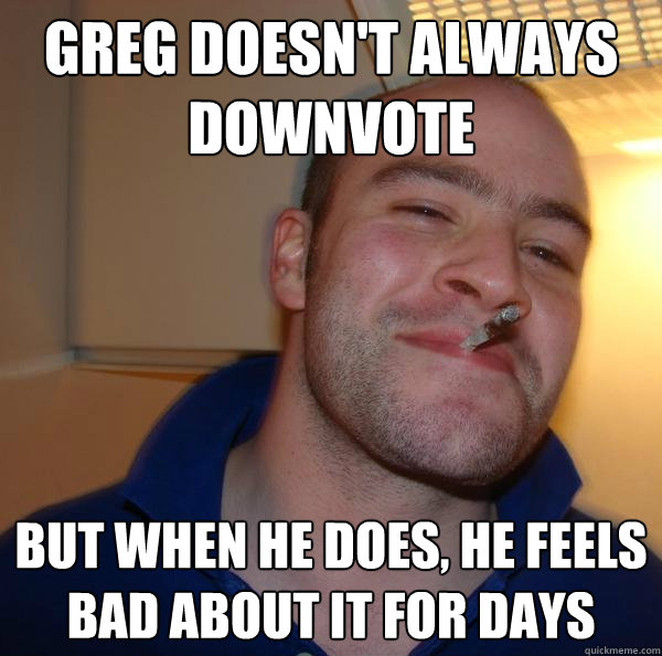 Greg doesn't always downvote But when he does, he feels bad about it for days - Greg doesn't always downvote But when he does, he feels bad about it for days  Misc