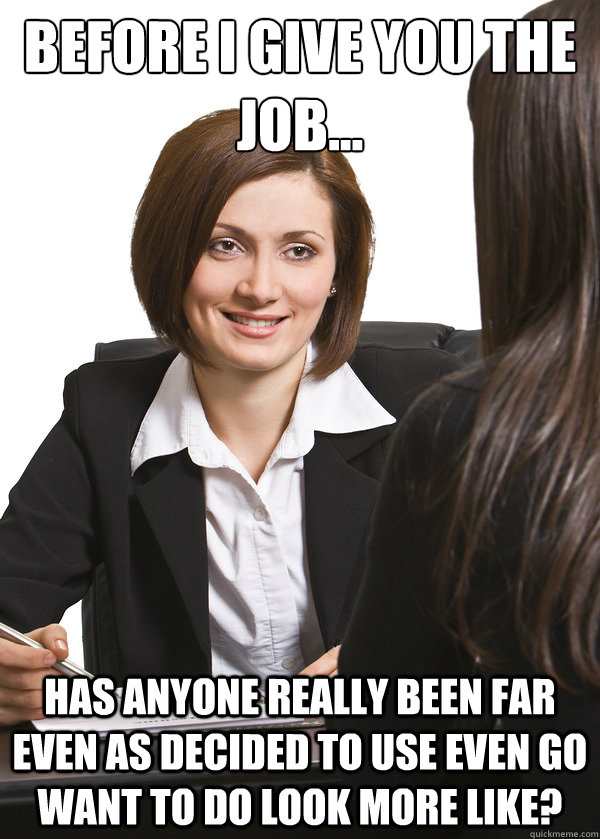 Before I give you the job... Has anyone really been far even as decided to use even go want to do look more like? - Before I give you the job... Has anyone really been far even as decided to use even go want to do look more like?  Scumbag Interviewer