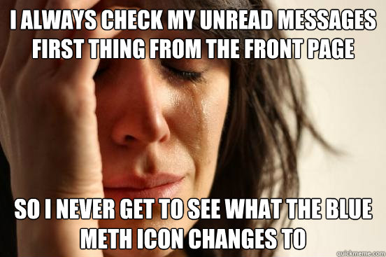 I always check my unread messages first thing from the front page so i never get to see what the blue meth icon changes to  First World Problems