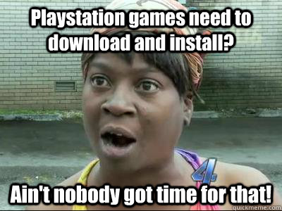 Playstation games need to download and install? Ain't nobody got time for that! - Playstation games need to download and install? Ain't nobody got time for that!  Sweet Brown KPsi