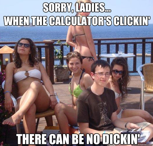 Sorry, ladies...
When the calculator's clickin' There can be no dickin'  Priority Peter