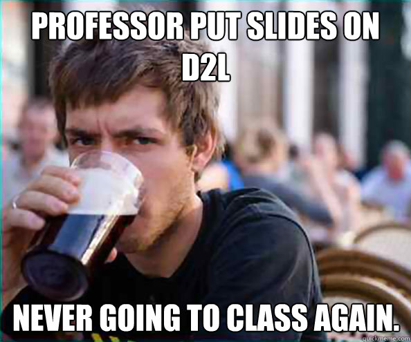 professor put slides on d2l never going to class again.  Lazy College Senior