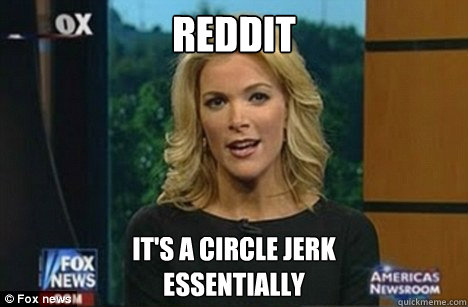 reddit It's a circle jerk
Essentially - reddit It's a circle jerk
Essentially  Megyn Kelly