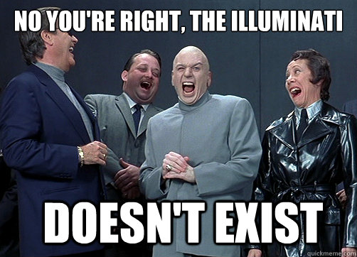 No you're right, The illuminati  doesn't exist  Dr Evil and minions