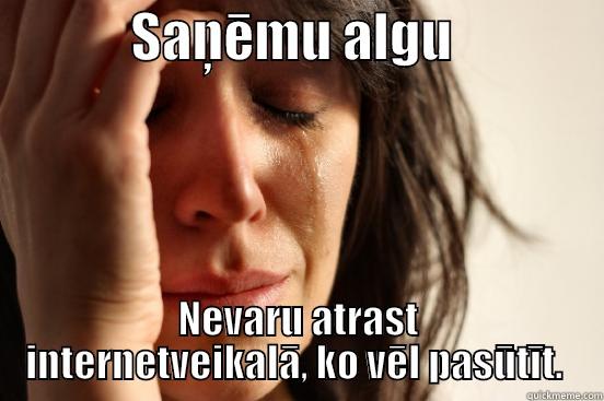             SAŅĒMU ALGU               NEVARU ATRAST INTERNETVEIKALĀ, KO VĒL PASŪTĪT.  First World Problems