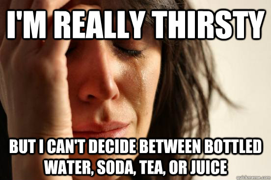 I'm really thirsty but I can't decide between bottled water, soda, tea, or juice - I'm really thirsty but I can't decide between bottled water, soda, tea, or juice  First World Problems