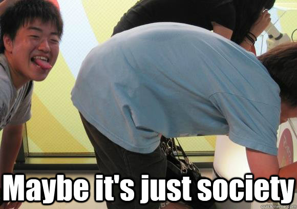 Maybe it's just society  