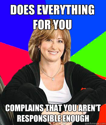 Does everything for you Complains that you aren't responsible enough  