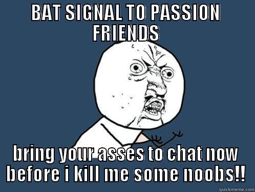 BAT SIGNAL TO PASSION FRIENDS BRING YOUR ASSES TO CHAT NOW BEFORE I KILL ME SOME NOOBS!! Y U No