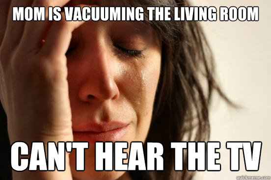 mom is vacuuming the living room can't hear the tv  First World Problems