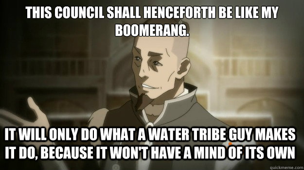 This council shall henceforth be like my boomerang. It will only do what a water tribe guy makes it do, because it won't have a mind of its own - This council shall henceforth be like my boomerang. It will only do what a water tribe guy makes it do, because it won't have a mind of its own  Sokka and his boomerang