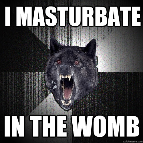 i masturbate in the womb  Insanity Wolf