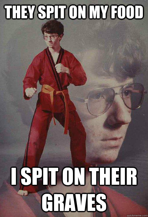 They spit on my food I spit on their graves  Karate Kyle