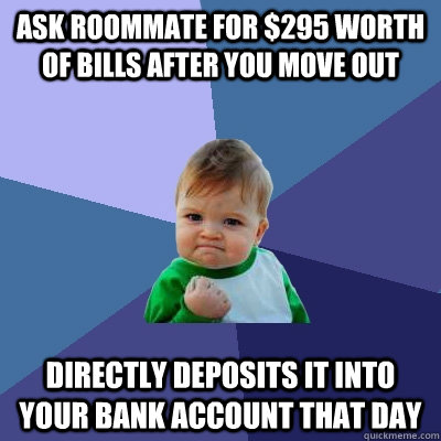 Ask roommate for $295 worth of bills after you move out Directly deposits it into your bank account that day  Success Kid