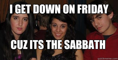 I get down on friday Cuz its the sabbath  