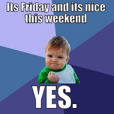 ITS FRIDAY AND ITS NICE THIS WEEKEND YES. Success Kid