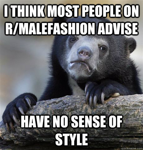 I think most people on r/malefashion advise Have no sense of style  Confession Bear
