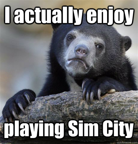I actually enjoy playing Sim City  Confession Bear