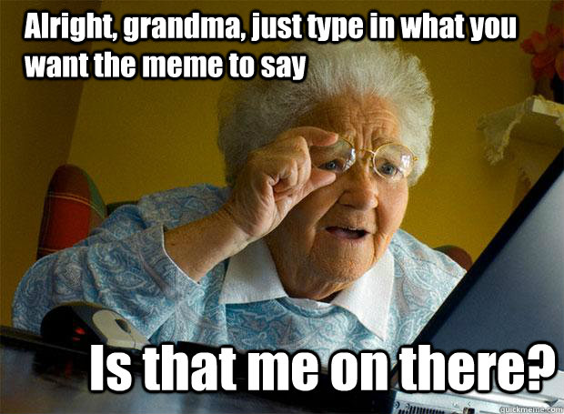 Alright, grandma, just type in what you want the meme to say Is that me on there? - Alright, grandma, just type in what you want the meme to say Is that me on there?  Grandma finds the Internet