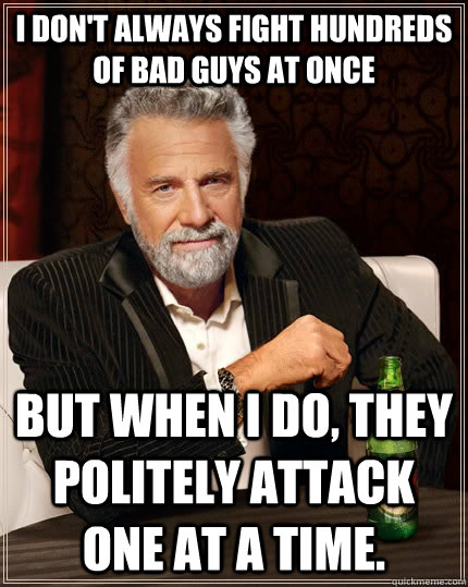 I don't always fight hundreds of bad guys at once But when I do, they politely attack one at a time.  The Most Interesting Man In The World
