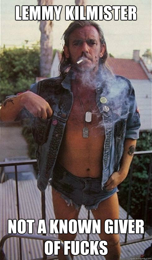 Lemmy kilmister Not A known giver of fucks  Lemmy Kilmister