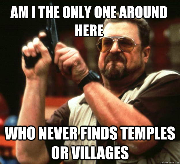 Am I the only one around here who never finds temples or villages  Walter