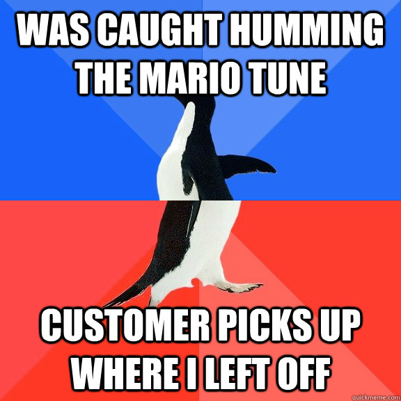 was caught humming the mario tune  customer picks up where I left off  Socially Awkward Awesome Penguin