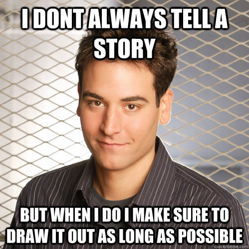 I dont always tell a story but when i do i make sure to draw it out as long as possible  Scumbag Ted Mosby