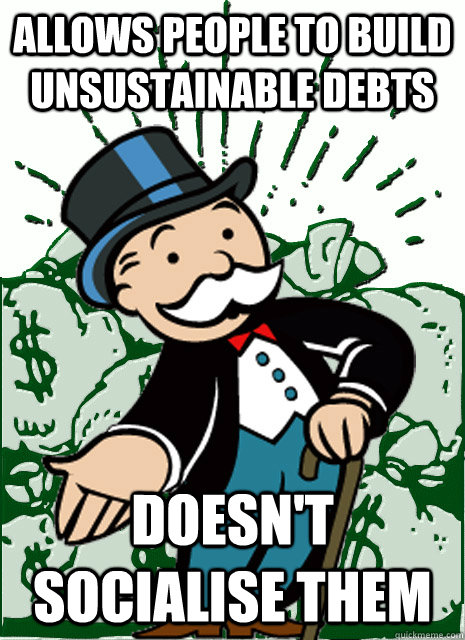 allows people to build unsustainable debts doesn't socialise them  Monopoly Man