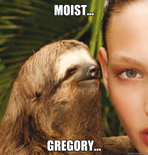 moist... Gregory...  Whispering Sloth