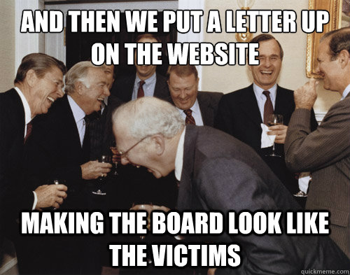 AND THEN WE PUT A LETTER UP ON THE WEBSITE MAKING THE BOARD LOOK LIKE THE VICTIMS - AND THEN WE PUT A LETTER UP ON THE WEBSITE MAKING THE BOARD LOOK LIKE THE VICTIMS  Laughing MEME