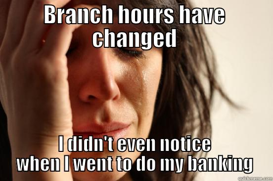 BRANCH HOURS HAVE CHANGED I DIDN'T EVEN NOTICE WHEN I WENT TO DO MY BANKING First World Problems