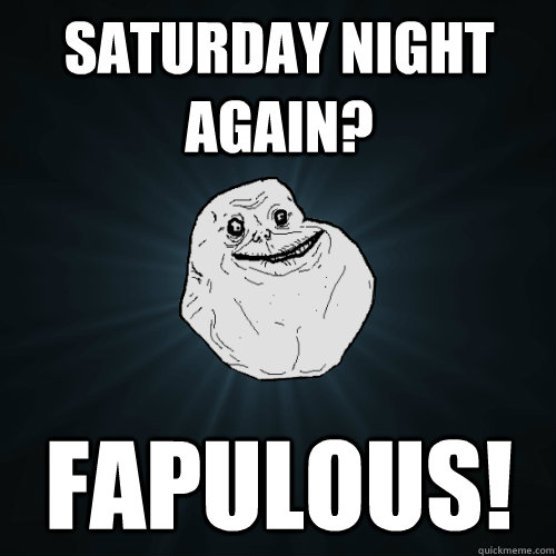 saturday night again? Fapulous!  Forever Alone