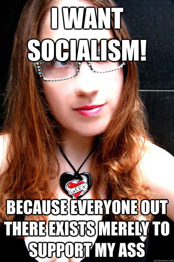 I want socialism! Because everyone out there exists merely to support my ass  Scumbag Feminist