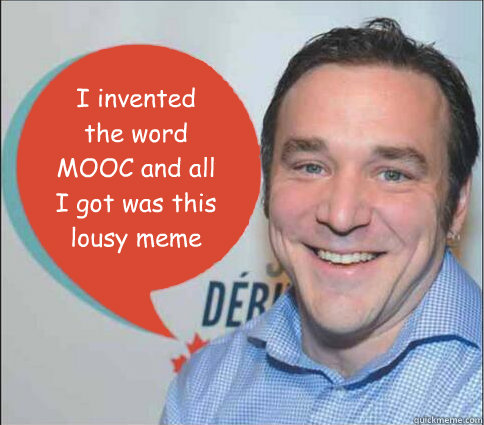 I invented the word MOOC and all I got was this lousy meme - I invented the word MOOC and all I got was this lousy meme  Dave Cormier Says
