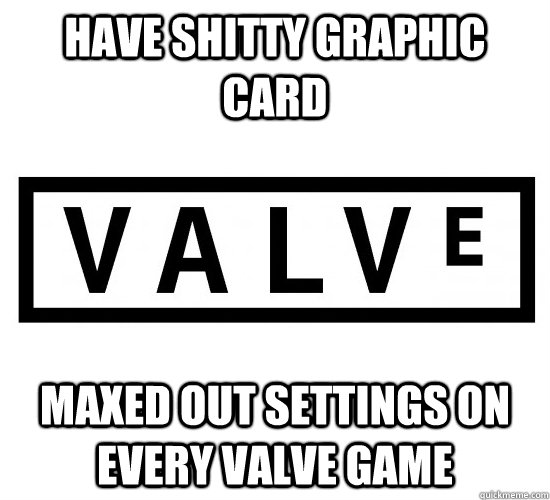 have shitty graphic card maxed out settings on every valve game  Good Guy Valve