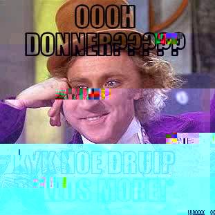 OOOH DONNER????? KYK HOE DRUIP TOLLOS MORE!* Condescending Wonka