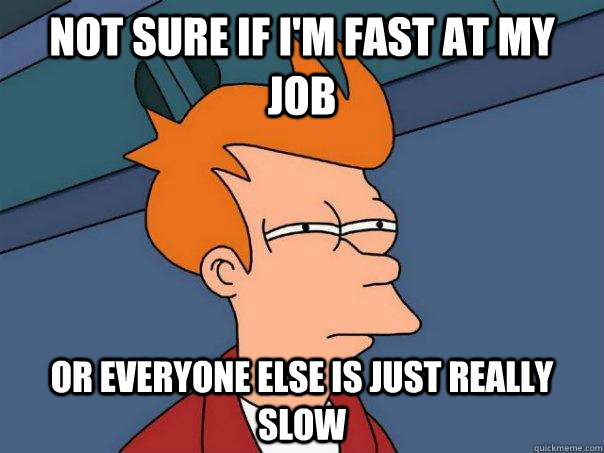 Not sure if I'm fast at my job or everyone else is just really slow  Futurama Fry