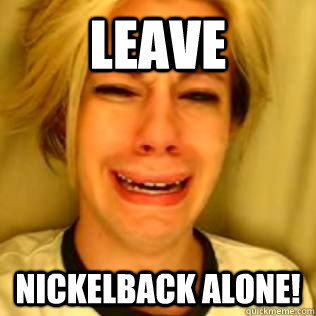 Leave Nickelback alone! - Leave Nickelback alone!  Leave Nickelback Alone!