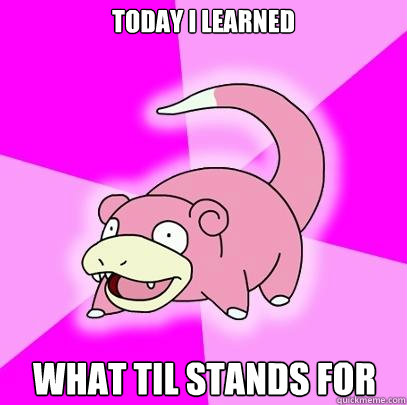 Today i learned what til stands for  Slowpoke