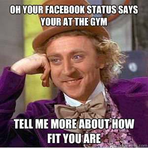 Oh your Facebook status says your at the gym tell me more about how fit you are  willy wonka
