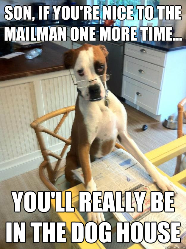 son, if you're nice to the mailman one more time... you'll really be in the dog house  The Dog Father