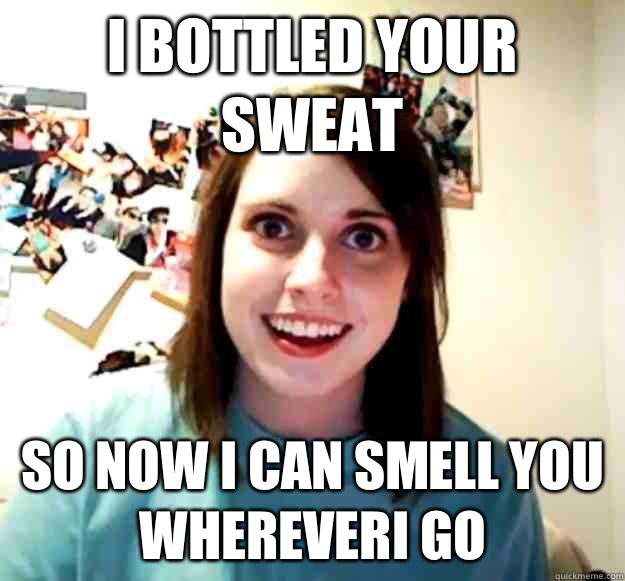I bottled your sweat so now I can smell you whereverI go - I bottled your sweat so now I can smell you whereverI go  Misc