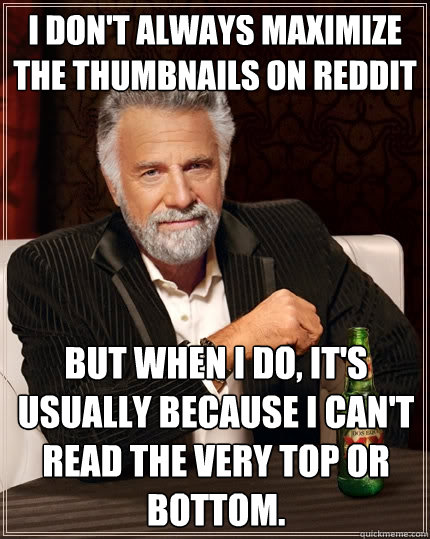 I don't always maximize the thumbnails on Reddit but when I do, it's usually because I can't read the very top or bottom.  The Most Interesting Man In The World