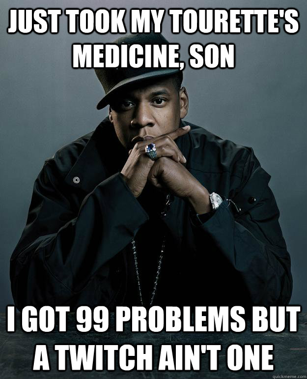 Just took my Tourette's medicine, son I got 99 problems but a twitch ain't one  Jay Z Problems