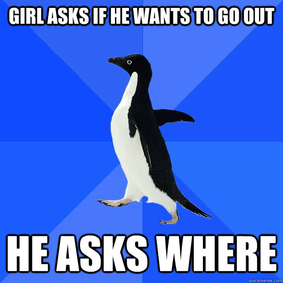 Girl asks if he wants to go out  He asks where  Socially Awkward Penguin
