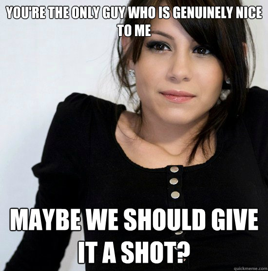 You're the only guy who is genuinely nice to me Maybe we should give it a shot? - You're the only guy who is genuinely nice to me Maybe we should give it a shot?  Good Girl Gabby