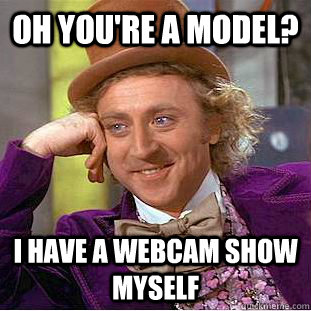 Oh you're a model? I have a webcam show myself  Creepy Wonka